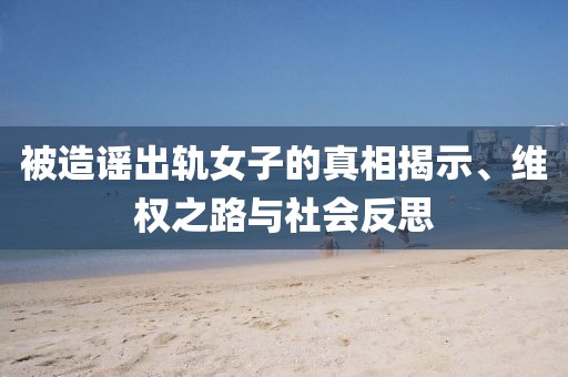 被造谣出轨女子的真相揭示、维权之路与社会反思