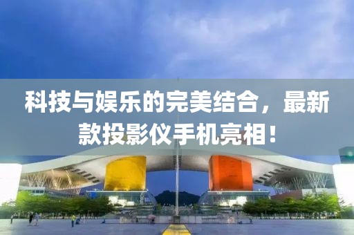科技与娱乐的完美结合，最新款投影仪手机亮相！