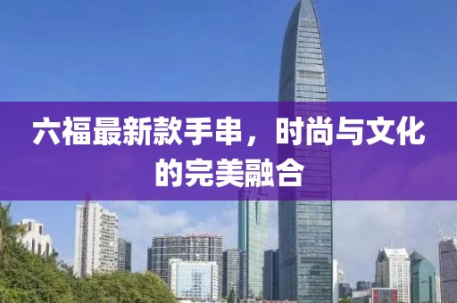 六福最新款手串，时尚与文化的完美融合