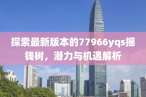 探索最新版本的77966yqs摇钱树，潜力与机遇解析