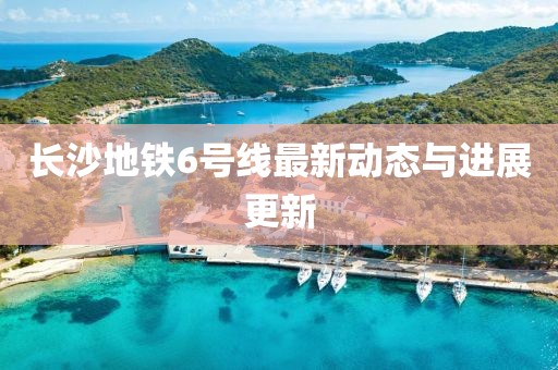 长沙地铁6号线最新动态与进展更新