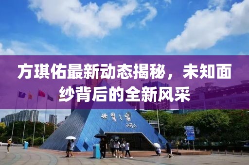 方琪佑最新动态揭秘，未知面纱背后的全新风采