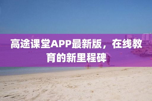 高途课堂APP最新版，在线教育的新里程碑