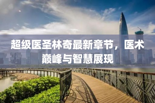 超级医圣林奇最新章节，医术巅峰与智慧展现