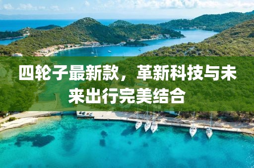 四轮子最新款，革新科技与未来出行完美结合