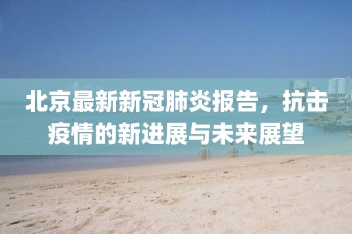 北京最新新冠肺炎报告，抗击疫情的新进展与未来展望