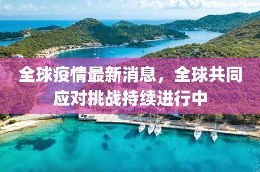 全球疫情最新消息，全球共同应对挑战持续进行中