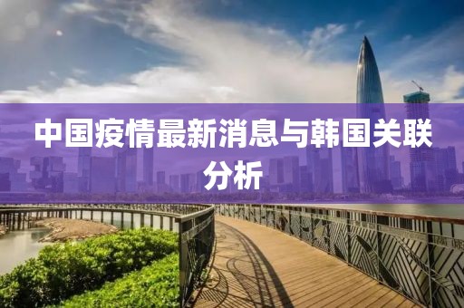 中国疫情最新消息与韩国关联分析