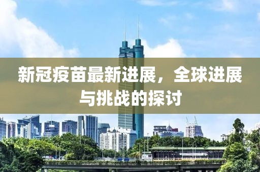 新冠疫苗最新进展，全球进展与挑战的探讨