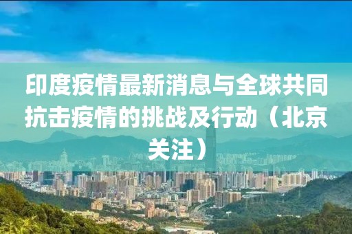 印度疫情最新消息与全球共同抗击疫情的挑战及行动（北京关注）