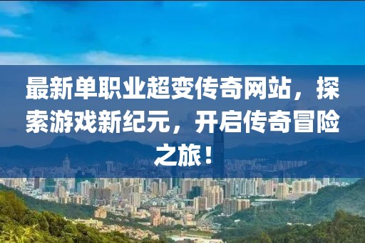 最新单职业超变传奇网站，探索游戏新纪元，开启传奇冒险之旅！