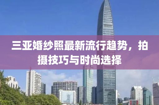 三亚婚纱照最新流行趋势，拍摄技巧与时尚选择