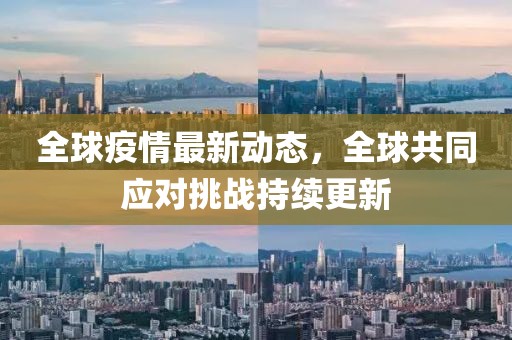 全球疫情最新动态，全球共同应对挑战持续更新
