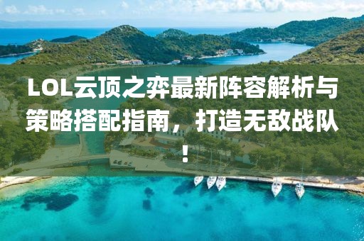 LOL云顶之弈最新阵容解析与策略搭配指南，打造无敌战队！