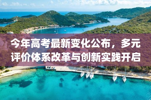 今年高考最新变化公布，多元评价体系改革与创新实践开启