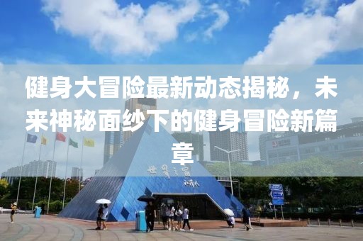 健身大冒险最新动态揭秘，未来神秘面纱下的健身冒险新篇章