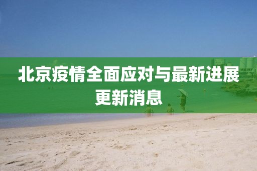 北京疫情全面应对与最新进展更新消息