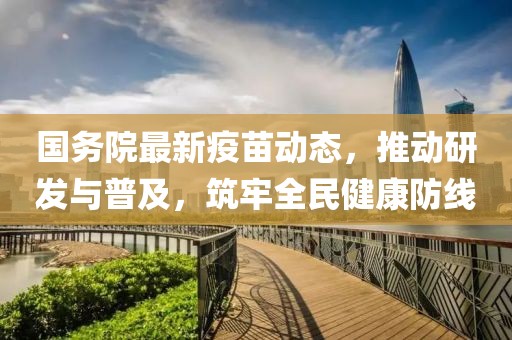 国务院最新疫苗动态，推动研发与普及，筑牢全民健康防线