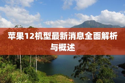 苹果12机型最新消息全面解析与概述