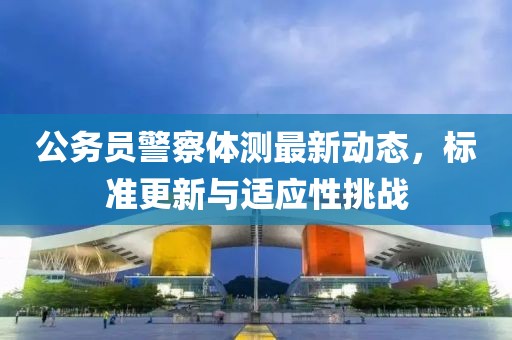 公务员警察体测最新动态，标准更新与适应性挑战