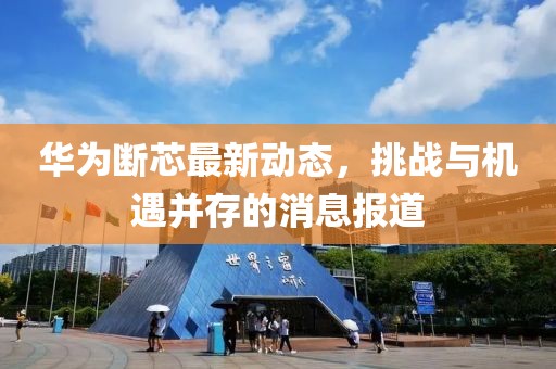 华为断芯最新动态，挑战与机遇并存的消息报道