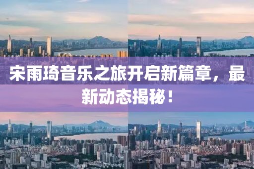 宋雨琦音乐之旅开启新篇章，最新动态揭秘！
