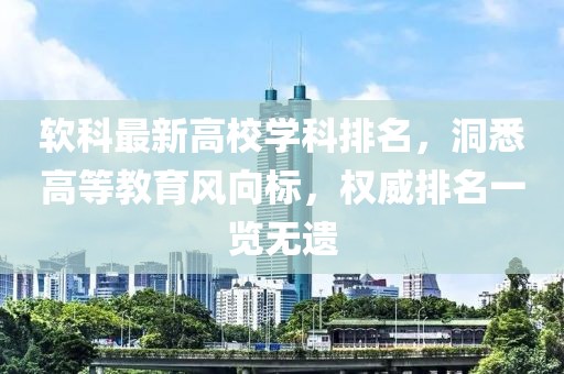 软科最新高校学科排名，洞悉高等教育风向标，权威排名一览无遗