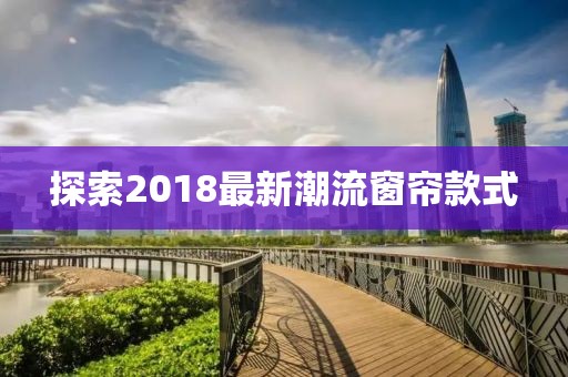 探索2018最新潮流窗帘款式