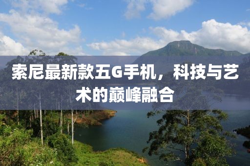 索尼最新款五G手机，科技与艺术的巅峰融合
