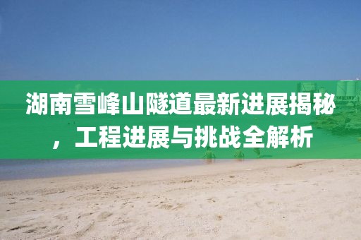 湖南雪峰山隧道最新进展揭秘，工程进展与挑战全解析