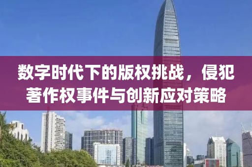 数字时代下的版权挑战，侵犯著作权事件与创新应对策略