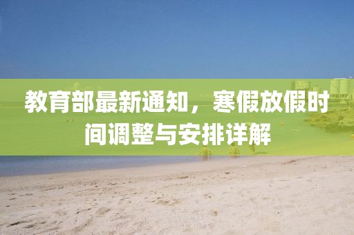 教育部最新通知，寒假放假时间调整与安排详解