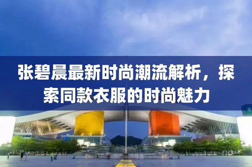 张碧晨最新时尚潮流解析，探索同款衣服的时尚魅力