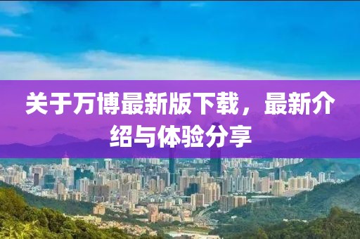 关于万博最新版下载，最新介绍与体验分享