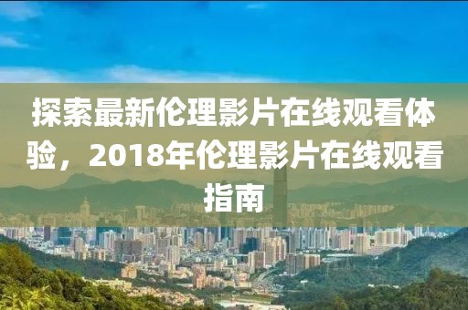 探索最新伦理影片在线观看体验，2018年伦理影片在线观看指南