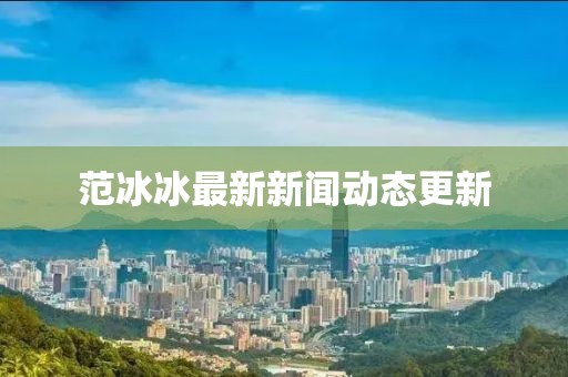 范冰冰最新新闻动态更新