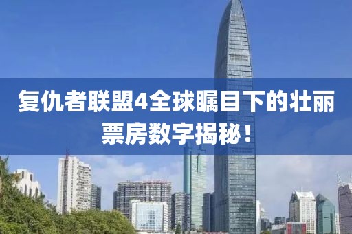 复仇者联盟4全球瞩目下的壮丽票房数字揭秘！