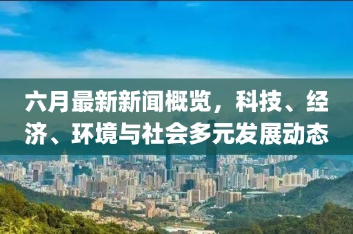 六月最新新闻概览，科技、经济、环境与社会多元发展动态