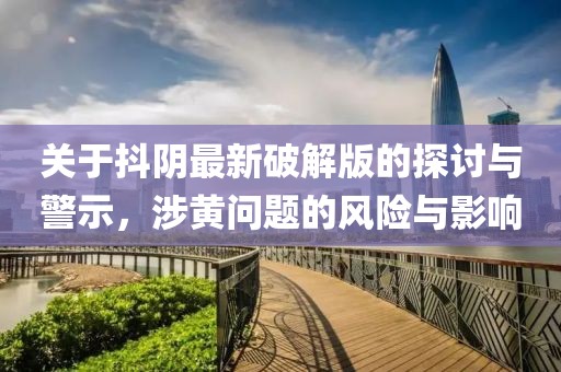 关于抖阴最新破解版的探讨与警示，涉黄问题的风险与影响