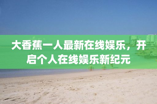 大香蕉一人最新在线娱乐，开启个人在线娱乐新纪元
