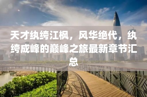 天才纨绔江枫，风华绝代，纨绔成峰的巅峰之旅最新章节汇总