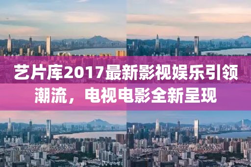 艺片库2017最新影视娱乐引领潮流，电视电影全新呈现