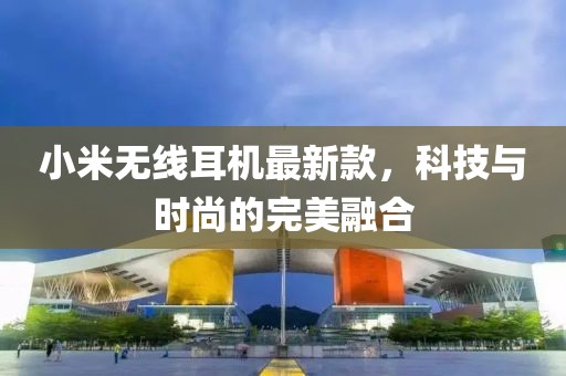 小米无线耳机最新款，科技与时尚的完美融合