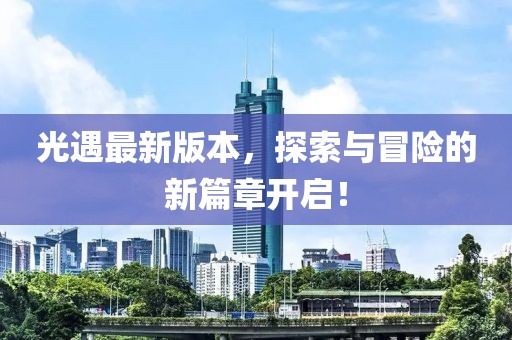 光遇最新版本，探索与冒险的新篇章开启！