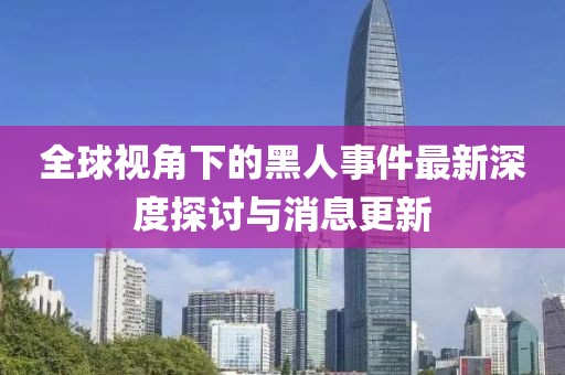 全球视角下的黑人事件最新深度探讨与消息更新