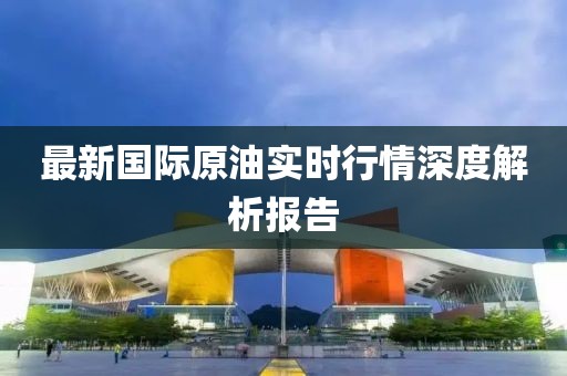 最新国际原油实时行情深度解析报告