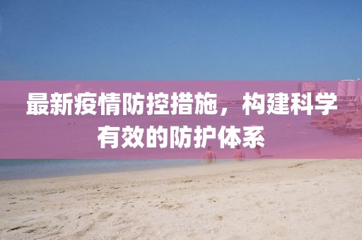 最新疫情防控措施，构建科学有效的防护体系