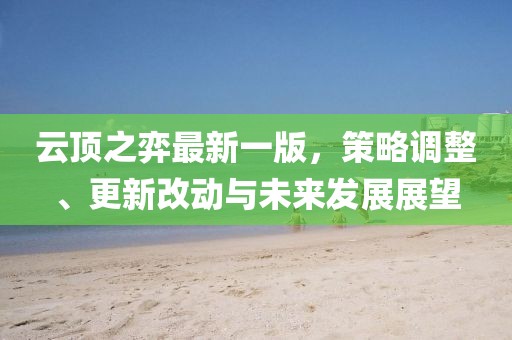 云顶之弈最新一版，策略调整、更新改动与未来发展展望