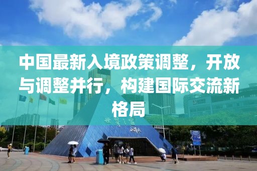 中国最新入境政策调整，开放与调整并行，构建国际交流新格局