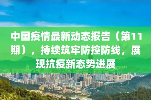 中国疫情最新动态报告（第11期），持续筑牢防控防线，展现抗疫新态势进展